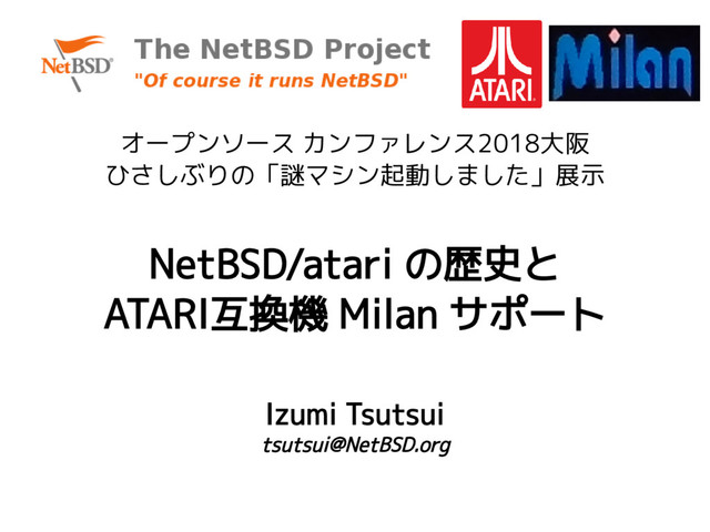 NetBSD/atari の歴史と
ATARI互換機 Milan サポート
オープンソース カンファレンス2018大阪
ひさしぶりの「謎マシン起動しました」展示
Izumi Tsutsui
tsutsui@NetBSD.org
