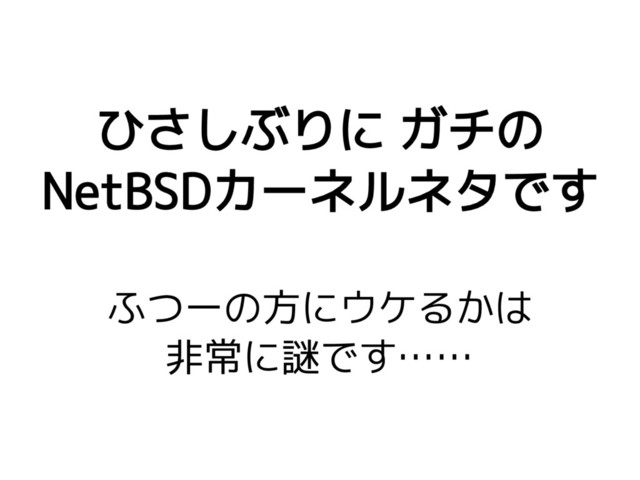 ひさしぶりに ガチの
NetBSDカーネルネタです
ふつーの方にウケるかは
非常に謎です……
