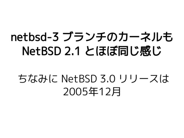 netbsd-3 ブランチのカーネルも
NetBSD 2.1 とほぼ同じ感じ
ちなみに NetBSD 3.0 リリースは
2005年12月
