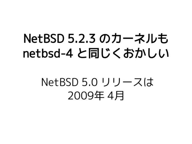 NetBSD 5.2.3 のカーネルも
netbsd-4 と同じくおかしい
NetBSD 5.0 リリースは
2009年 4月
