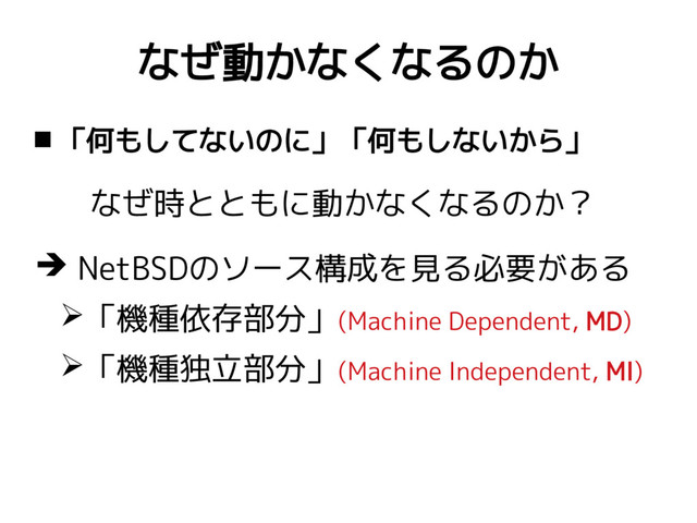 なぜ動かなくなるのか
 「何もしてないのに」「何もしないから」
なぜ時とともに動かなくなるのか？
➔ NetBSDのソース構成を見る必要がある
➢「機種依存部分」(Machine Dependent, MD)
➢「機種独立部分」(Machine Independent, MI)
