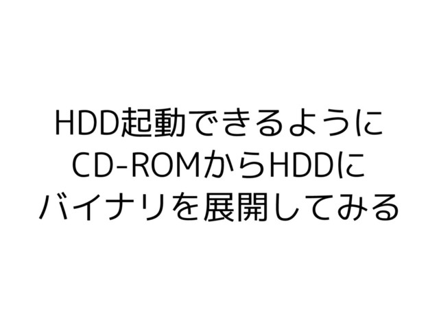 HDD起動できるように
CD-ROMからHDDに
バイナリを展開してみる
