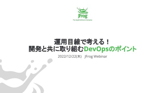 運用目線で考える！
開発と共に取り組むDevOpsのポイント
2022/12/22(木) 　JFrog Webinar
