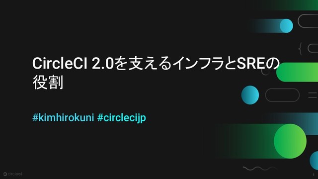 1
CircleCI 2.0を支えるインフラとSREの
役割
#kimhirokuni #circlecijp
