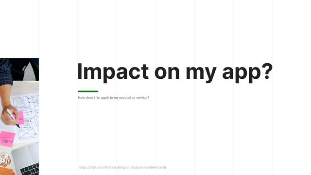 Impact on my app?
How does this apply to my product or service?
https://digitalconfidence.design/tools/user-context-cards
