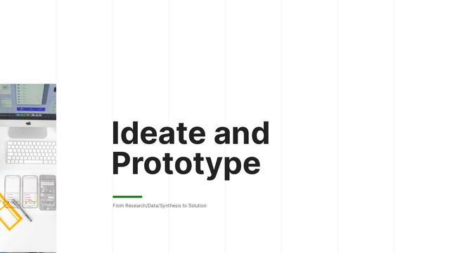 Ideate and
Prototype
From Research/Data/Synthesis to Solution
