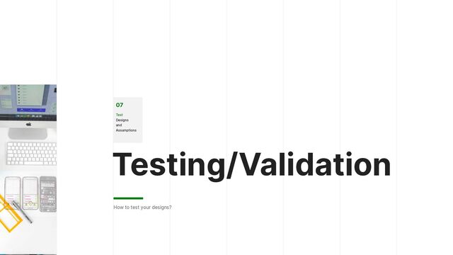 Testing/Validation
How to test your designs?
07


Test
 
Designs
 
and
Assumptions
