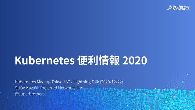 Kubernetes Meetup Tokyo #37 / Lightning Talk (2020/12/22)
SUDA Kazuki, Preferred Networks, Inc.
@superbrothers
Kubernetes 便利情報 2020
