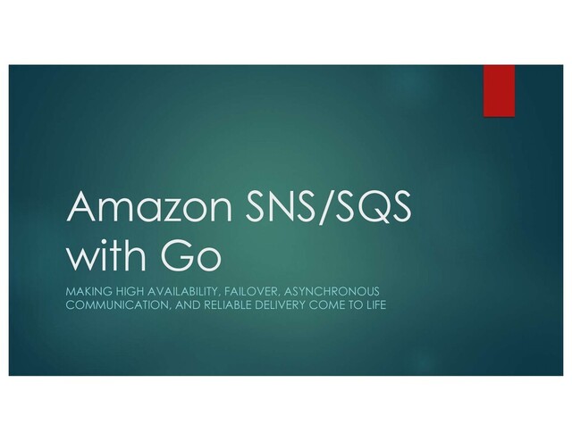 Amazon SNS/SQS
with Go
MAKING HIGH AVAILABILITY, FAILOVER, ASYNCHRONOUS
COMMUNICATION, AND RELIABLE DELIVERY COME TO LIFE
