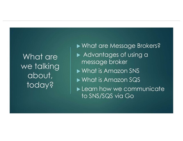 What are
we talking
about,
today?
u What are Message Brokers?
u Advantages of using a
message broker
u What is Amazon SNS
u What is Amazon SQS
u Learn how we communicate
to SNS/SQS via Go
