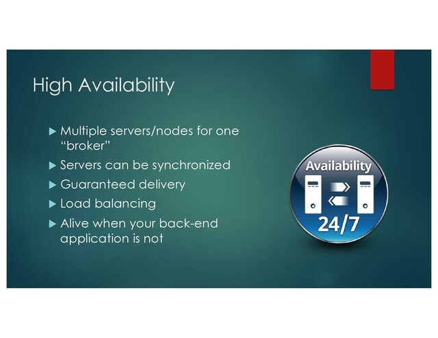 High Availability
u Multiple servers/nodes for one
“broker”
u Servers can be synchronized
u Guaranteed delivery
u Load balancing
u Alive when your back-end
application is not
