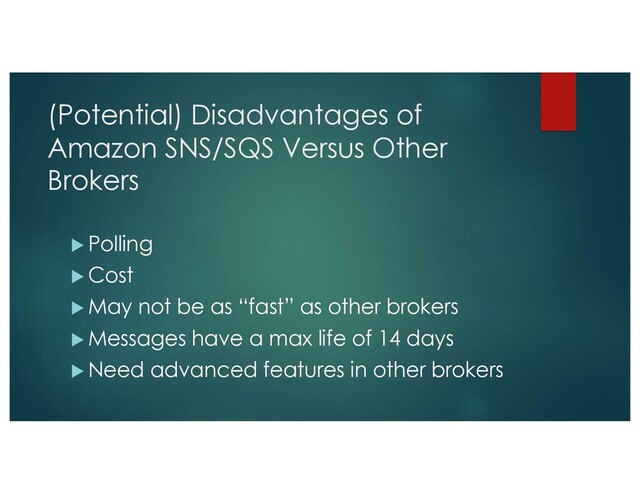 (Potential) Disadvantages of
Amazon SNS/SQS Versus Other
Brokers
u Polling
u Cost
u May not be as “fast” as other brokers
u Messages have a max life of 14 days
u Need advanced features in other brokers
