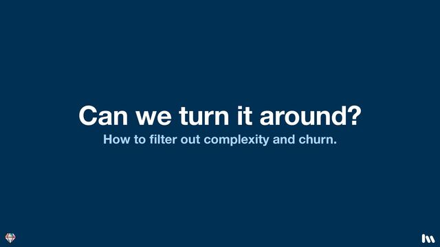 Can we turn it around?
How to
fi
lter out complexity and churn.
