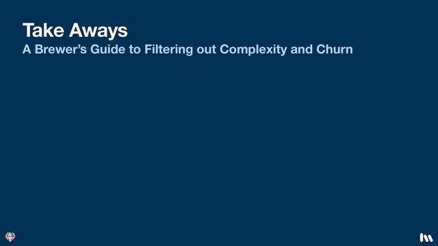 Take Aways
A Brewer’s Guide to Filtering out Complexity and Churn
