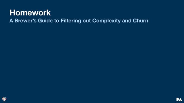 Homework
A Brewer’s Guide to Filtering out Complexity and Churn
