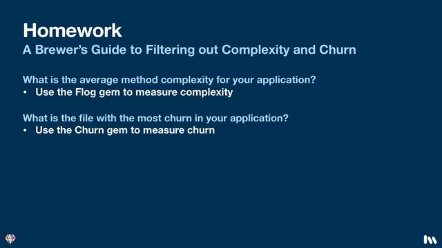 Homework
What is the
fi
le with the most churn in your application?
• Use the Churn gem to measure churn
What is the average method complexity for your application?
• Use the Flog gem to measure complexity
A Brewer’s Guide to Filtering out Complexity and Churn
