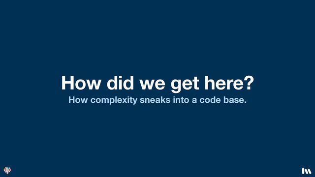 How did we get here?
How complexity sneaks into a code base.
