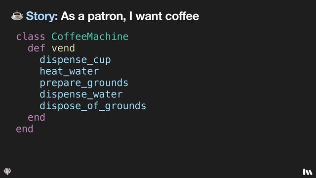 ☕ Story: As a patron, I want coffee
class CoffeeMachine


def vend


dispense_cup


heat_water


prepare_grounds


dispense_water


dispose_of_grounds


end


end
