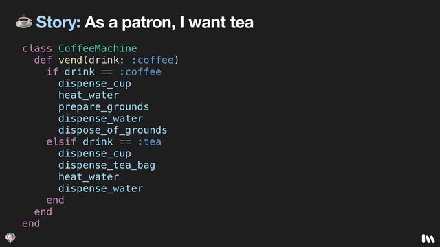 ☕ Story: As a patron, I want tea
class CoffeeMachine


def vend(drink: :coffee)


if drink == :coffee


dispense_cup


heat_water


prepare_grounds


dispense_water


dispose_of_grounds


elsif drink == :tea


dispense_cup


dispense_tea_bag


heat_water


dispense_water


end


end


end
