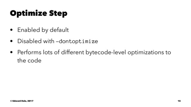 Optimize Step
• Enabled by default
• Disabled with -dontoptimize
• Performs lots of different bytecode-level optimizations to
the code
© Edward Dale, 2017 15
