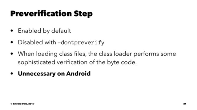 Preverification Step
• Enabled by default
• Disabled with -dontpreverify
• When loading class ﬁles, the class loader performs some
sophisticated veriﬁcation of the byte code.
• Unnecessary on Android
© Edward Dale, 2017 21
