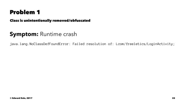 Problem 1
Class is unintentionally removed/obfuscated
Symptom: Runtime crash
java.lang.NoClassDefFoundError: Failed resolution of: Lcom/freeletics/LoginActivity;
© Edward Dale, 2017 23
