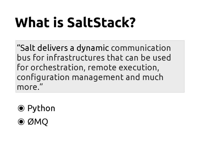What is SaltStack?
“Salt delivers a dynamic communication
bus for infrastructures that can be used
for orchestration, remote execution,
con!guration management and much
more.”
๏ Python
๏ ØMQ
