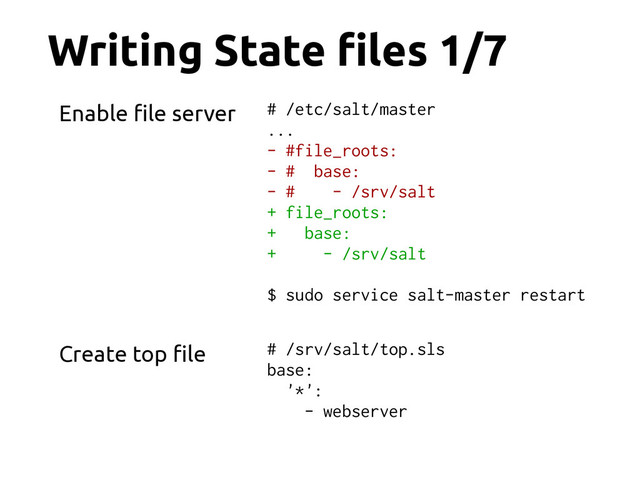 Writing State !les 1/7
# /etc/salt/master
...
- #file_roots:
- # base:
- # - /srv/salt
+ file_roots:
+ base:
+ - /srv/salt
$ sudo service salt-master restart
Enable !le server
Create top !le # /srv/salt/top.sls
base:
'*':
- webserver
