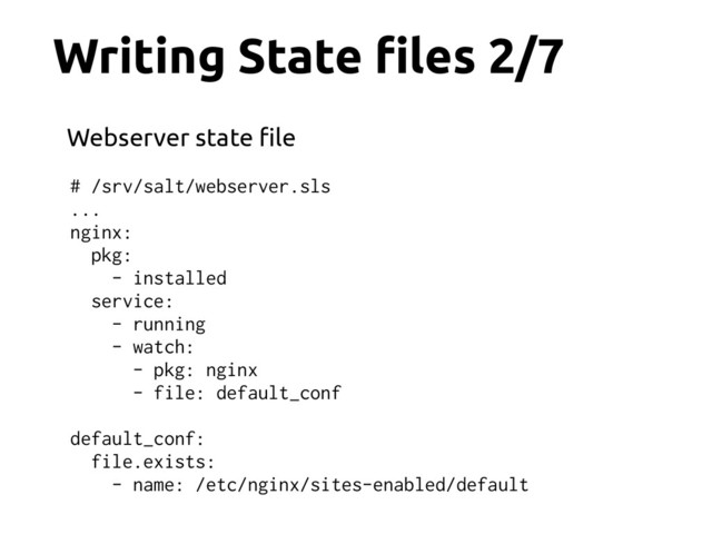 Writing State !les 2/7
# /srv/salt/webserver.sls
...
nginx:
pkg:
- installed
service:
- running
- watch:
- pkg: nginx
- file: default_conf
default_conf:
file.exists:
- name: /etc/nginx/sites-enabled/default
Webserver state !le
