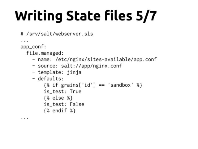 Writing State !les 5/7
# /srv/salt/webserver.sls
...
app_conf:
file.managed:
- name: /etc/nginx/sites-available/app.conf
- source: salt://app/nginx.conf
- template: jinja
- defaults:
{% if grains['id'] == 'sandbox' %}
is_test: True
{% else %}
is_test: False
{% endif %}
...
