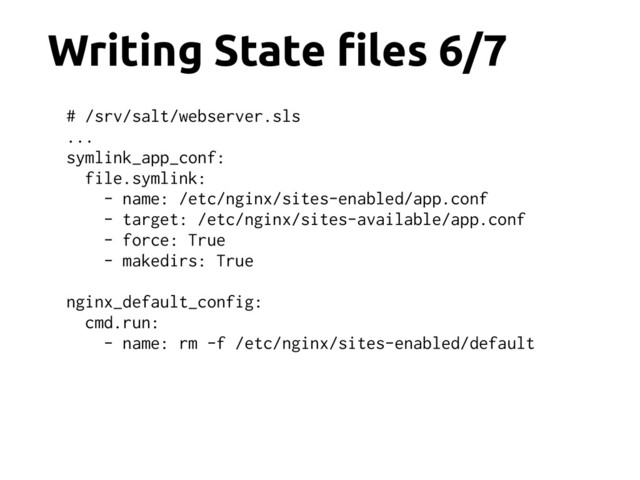 Writing State !les 6/7
# /srv/salt/webserver.sls
...
symlink_app_conf:
file.symlink:
- name: /etc/nginx/sites-enabled/app.conf
- target: /etc/nginx/sites-available/app.conf
- force: True
- makedirs: True
nginx_default_config:
cmd.run:
- name: rm -f /etc/nginx/sites-enabled/default
