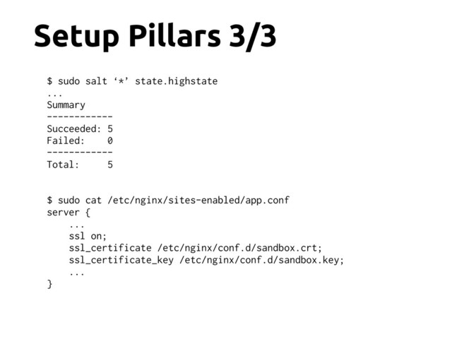 Setup Pillars 3/3
$ sudo salt ‘*’ state.highstate
...
Summary
------------
Succeeded: 5
Failed: 0
------------
Total: 5
$ sudo cat /etc/nginx/sites-enabled/app.conf
server {
...
ssl on;
ssl_certificate /etc/nginx/conf.d/sandbox.crt;
ssl_certificate_key /etc/nginx/conf.d/sandbox.key;
...
}
