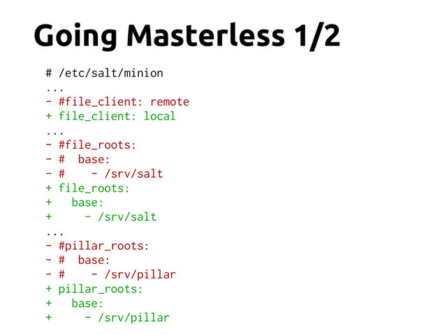 Going Masterless 1/2
# /etc/salt/minion
...
- #file_client: remote
+ file_client: local
...
- #file_roots:
- # base:
- # - /srv/salt
+ file_roots:
+ base:
+ - /srv/salt
...
- #pillar_roots:
- # base:
- # - /srv/pillar
+ pillar_roots:
+ base:
+ - /srv/pillar
