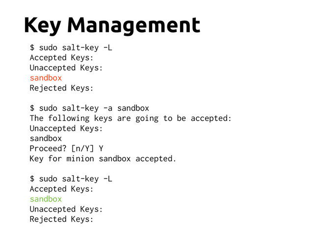 Key Management
$ sudo salt-key -L
Accepted Keys:
Unaccepted Keys:
sandbox
Rejected Keys:
$ sudo salt-key -a sandbox
The following keys are going to be accepted:
Unaccepted Keys:
sandbox
Proceed? [n/Y] Y
Key for minion sandbox accepted.
$ sudo salt-key -L
Accepted Keys:
sandbox
Unaccepted Keys:
Rejected Keys:
