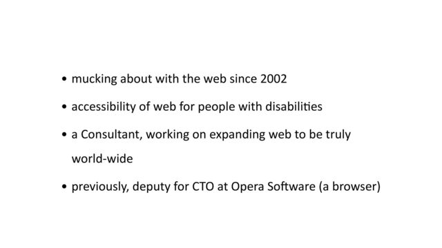 • mucking about with the web since 2002


• accessibility of web for people with disabili
ti
es


• a Consultant, working on expanding web to be truly
world-wide


• previously, deputy for CTO at Opera So
ft
ware (a browser)
