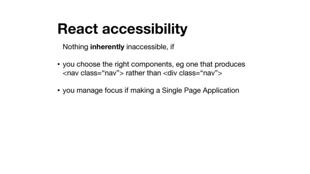 React accessibility
Nothing inherently inaccessible, if

▪ you choose the right components, eg one that produces
 rather than <div class="“nav”">

▪ you manage focus if making a Single Page Application
</div>