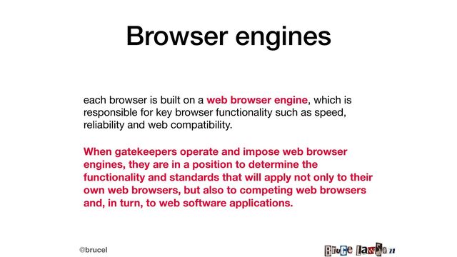 @brucel
Browser engines
each browser is built on a web browser engine, which is
responsible for key browser functionality such as speed,
reliability and web compatibility. 

When gatekeepers operate and impose web browser
engines, they are in a position to determine the
functionality and standards that will apply not only to their
own web browsers, but also to competing web browsers
and, in turn, to web software applications.

