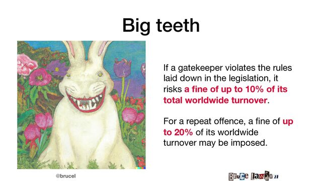 @brucel
Big teeth
If a gatekeeper violates the rules
laid down in the legislation, it
risks a
fi
ne of up to 10% of its
total worldwide turnover. 

For a repeat o
ff
ence, a
fi
ne of up
to 20% of its worldwide
turnover may be imposed.
