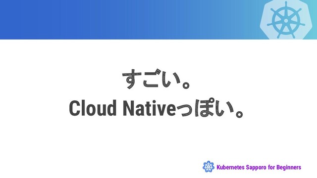 Kubernetes Sapporo for Beginners
すごい。
Cloud Nativeっぽい。
