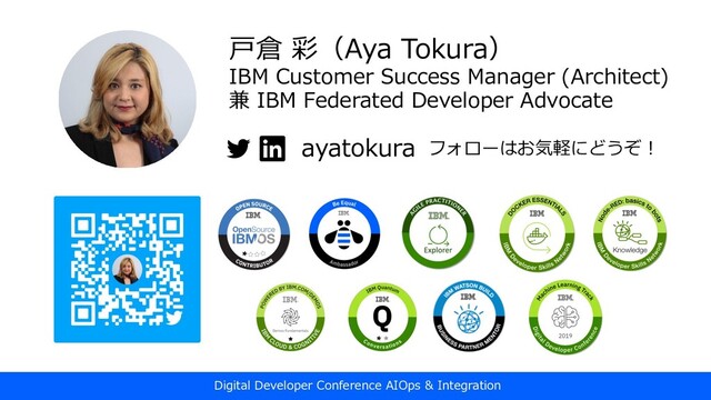 ⼾倉 彩（Aya Tokura）
IBM Customer Success Manager (Architect)
兼 IBM Federated Developer Advocate
ayatokura フォローはお気軽にどうぞ︕
Digital Developer Conference AIOps & Integration
