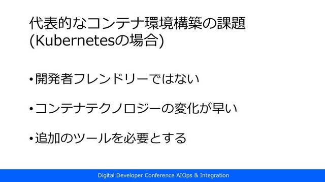 代表的なコンテナ環境構築の課題
(Kubernetesの場合)
•開発者フレンドリーではない
•コンテナテクノロジーの変化が早い
•追加のツールを必要とする
Digital Developer Conference AIOps & Integration
