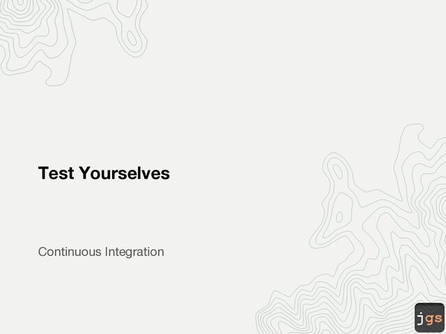 jgs
Test Yourselves
Continuous Integration
