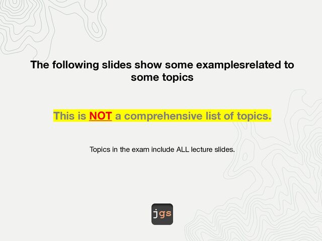 jgs
The following slides show some examplesrelated to
some topics
This is NOT a comprehensive list of topics.
Topics in the exam include ALL lecture slides.
