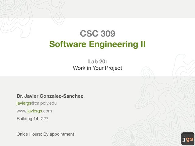 jgs
CSC 309
Software Engineering II
Lab 20:
Work in Your Project
Dr. Javier Gonzalez-Sanchez
javiergs@calpoly.edu
www.javiergs.com
Building 14 -227
Office Hours: By appointment
