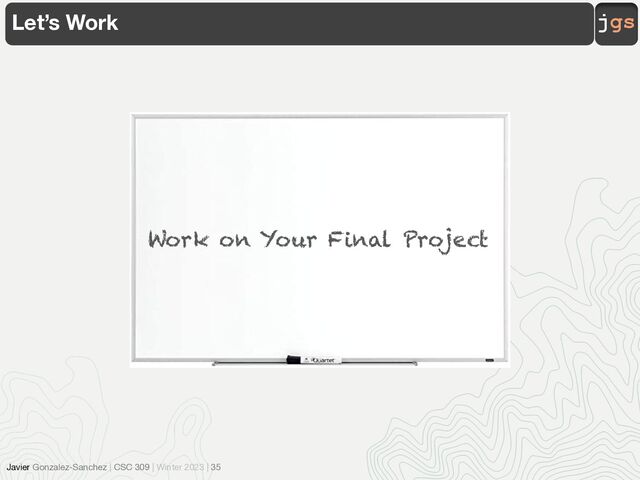 jgs
Javier Gonzalez-Sanchez | CSC 309 | Winter 2023 | 35
Let’s Work
Work on Your Final Project
