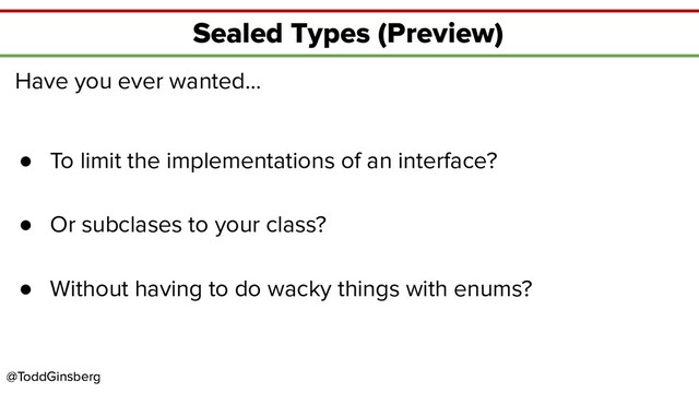 @ToddGinsberg
@ToddGinsberg
Sealed Types (Preview)
Have you ever wanted…
● To limit the implementations of an interface?
● Or subclases to your class?
● Without having to do wacky things with enums?

