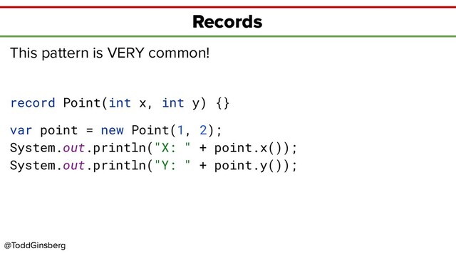 @ToddGinsberg
@ToddGinsberg
Records
This pattern is VERY common!
record Point(int x, int y) {}
var point = new Point(1, 2);
System.out.println("X: " + point.x());
System.out.println("Y: " + point.y());
