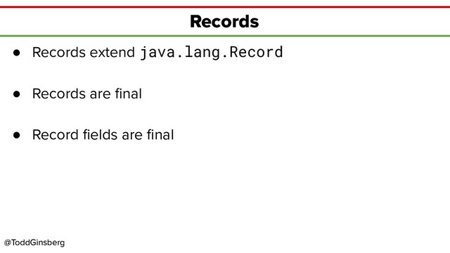 @ToddGinsberg
@ToddGinsberg
Records
● Records extend java.lang.Record
● Records are ﬁnal
● Record ﬁelds are ﬁnal
