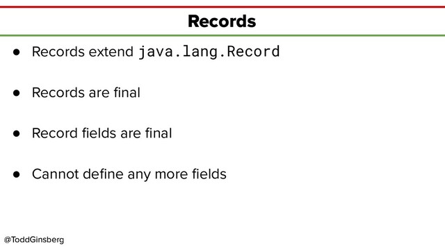 @ToddGinsberg
@ToddGinsberg
Records
● Records extend java.lang.Record
● Records are ﬁnal
● Record ﬁelds are ﬁnal
● Cannot deﬁne any more ﬁelds
