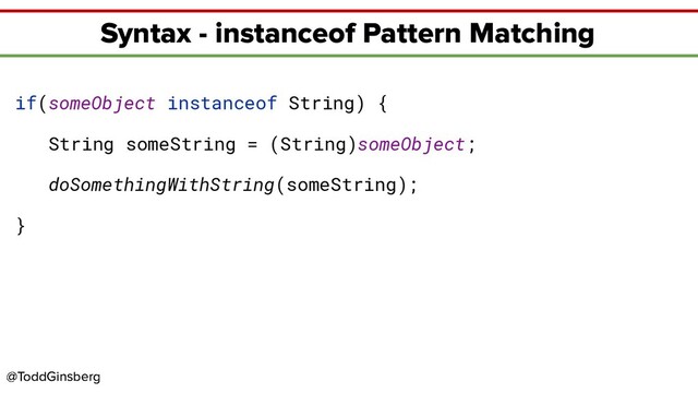 @ToddGinsberg
@ToddGinsberg
Syntax - instanceof Pattern Matching
if(someObject instanceof String) {
String someString = (String)someObject;
doSomethingWithString(someString);
}
